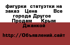 фигурки .статуэтки.на заказ › Цена ­ 250 - Все города Другое » Продам   . Крым,Джанкой